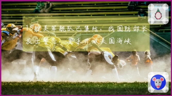 15艘美军舰队已集结，我国防部长发出警告，要求开放美国海峡