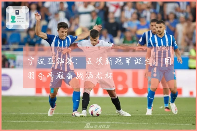 宁波亚锦赛：五项新冠军诞生，国羽夺两冠备战汤尤杯