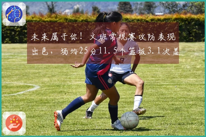 未来属于你！文班常规赛攻防表现出色，场均25分11.5个篮板3.1次盖帽，获封盖帽之王