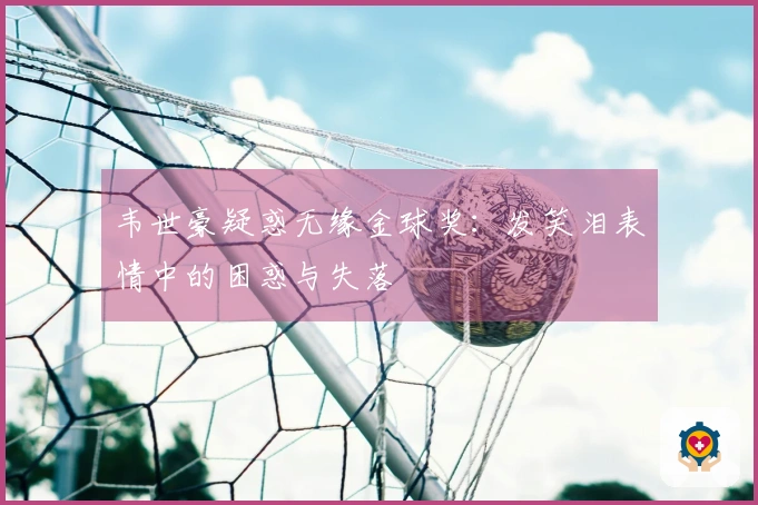韦世豪疑惑无缘金球奖：发笑泪表情中的困惑与失落