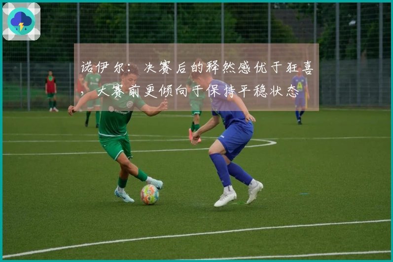 诺伊尔：决赛后的释然感优于狂喜，大赛前更倾向于保持平稳状态