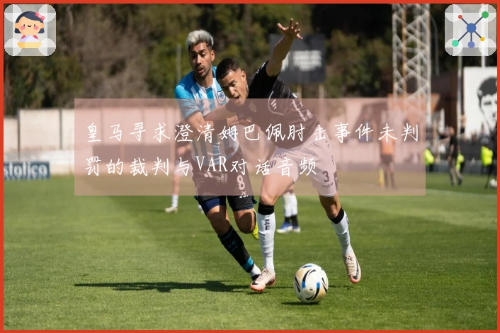 皇马寻求澄清姆巴佩肘击事件未判罚的裁判与VAR对话音频