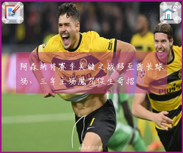 阿森纳将赛季关键之战移至酋长球场，三年主场魔咒促生奇招