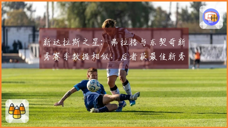 新达拉斯之星：弗拉格与东契奇新秀赛季数据相似，后者获最佳新秀荣耀