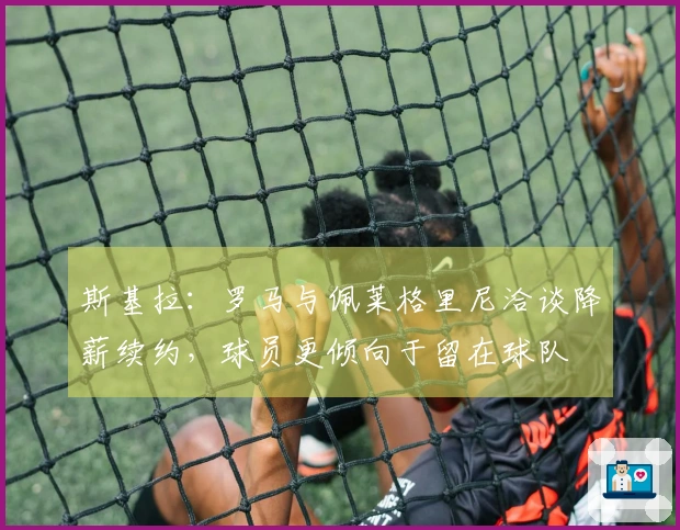斯基拉：罗马与佩莱格里尼洽谈降薪续约，球员更倾向于留在球队