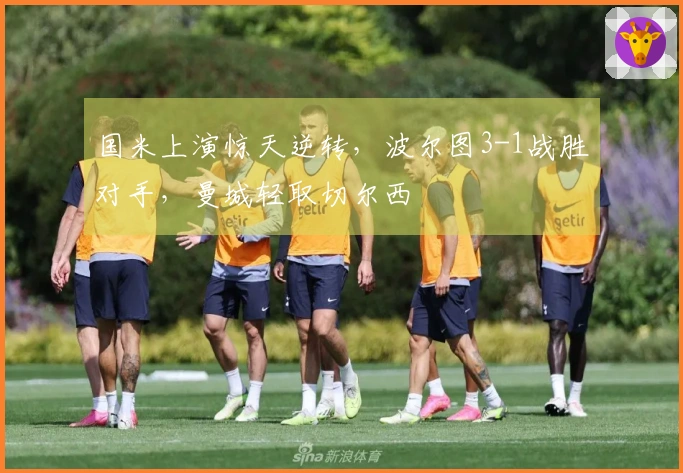 国米上演惊天逆转，波尔图3-1战胜对手，曼城轻取切尔西