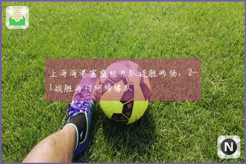上海海港富盛经开队连胜两场，2-1战胜海门珂缔缘队