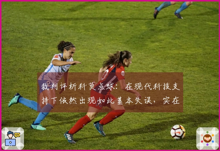裁判评析科莫点球：在现代科技支持下依然出现如此基本失误，实在令人震惊