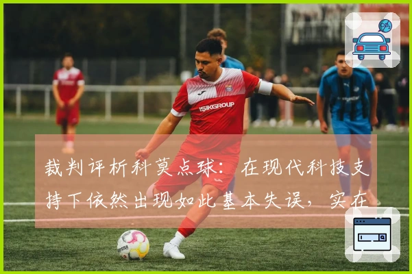 裁判评析科莫点球：在现代科技支持下依然出现如此基本失误，实在令人震惊