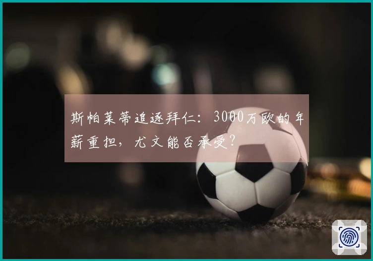 斯帕莱蒂追逐拜仁：3000万欧的年薪重担，尤文能否承受？