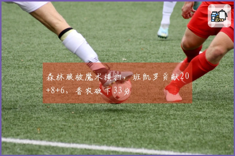 森林狼被魔术横扫，班凯罗贡献20+8+6，香农砍下33分