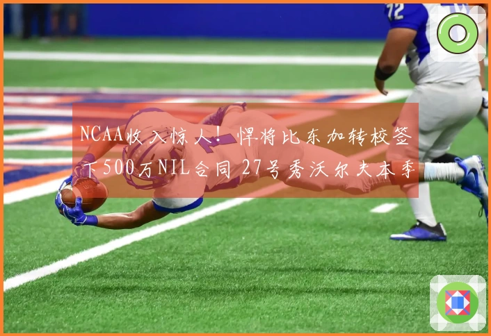 NCAA收入惊人！悍将比东加转校签下500万NIL合同 27号秀沃尔夫本季获得280万