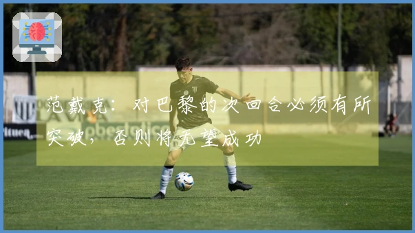 范戴克：对巴黎的次回合必须有所突破，否则将无望成功