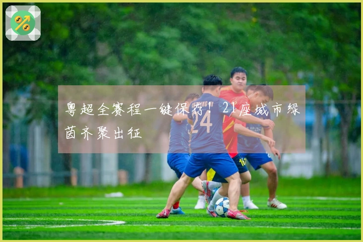 粤超全赛程一键保存！21座城市绿茵齐聚出征
