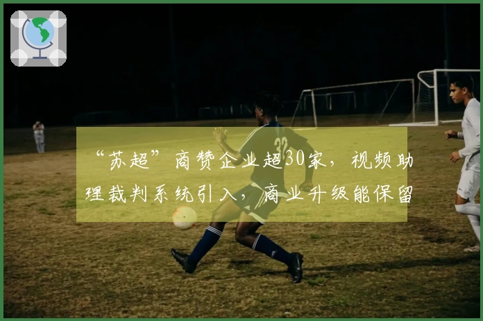 “苏超”商赞企业超30家，视频助理裁判系统引入，商业升级能保留多少“草根特色”？