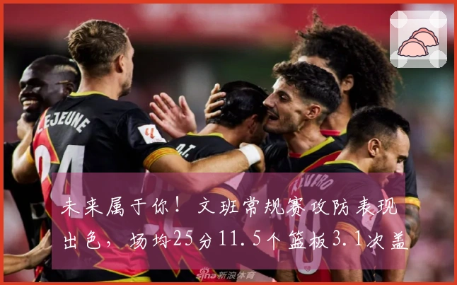 未来属于你！文班常规赛攻防表现出色，场均25分11.5个篮板3.1次盖帽，获封盖帽之王