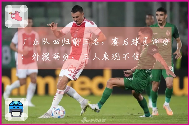广东队回归前三名，赛后球员评分：外援满分，三人表现不佳
