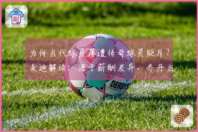 为何当代球员屡遭传奇球员贬斥？麦迪解读：源于薪酬差异，乔丹当年年薪亦仅为两三百万