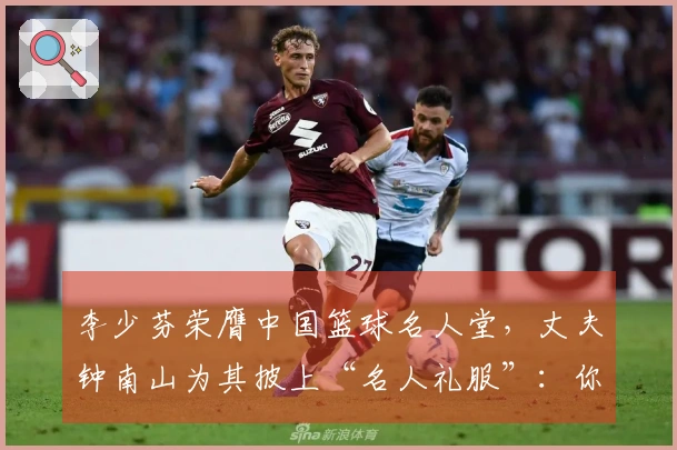 李少芬荣膺中国篮球名人堂，丈夫钟南山为其披上“名人礼服”：你如此兴奋和快乐，成为我们家庭的荣耀