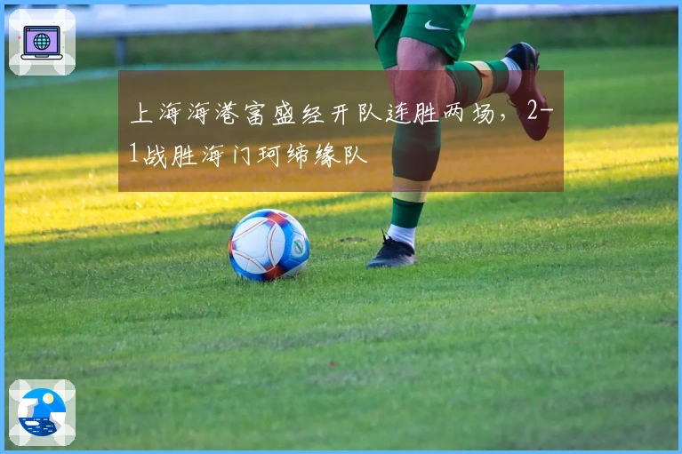上海海港富盛经开队连胜两场，2-1战胜海门珂缔缘队