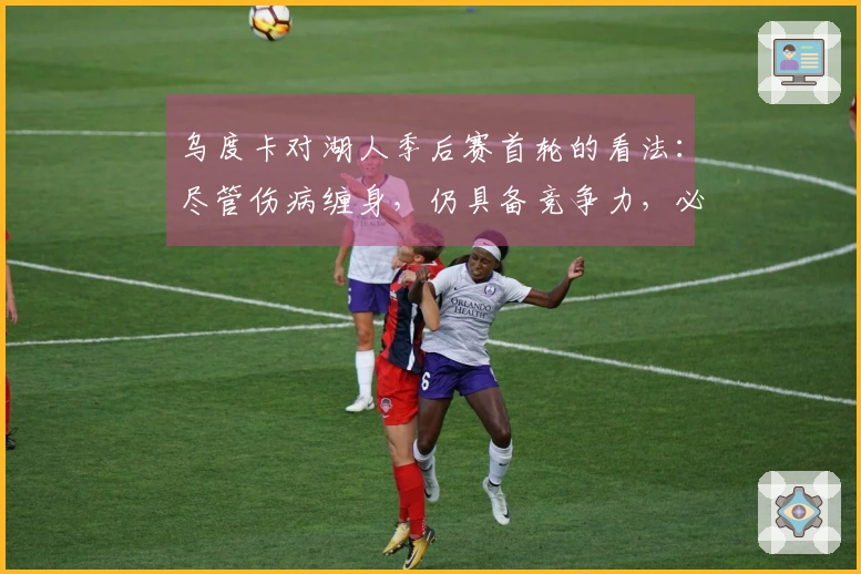 乌度卡对湖人季后赛首轮的看法：尽管伤病缠身，仍具备竞争力，必将是一场激烈的较量