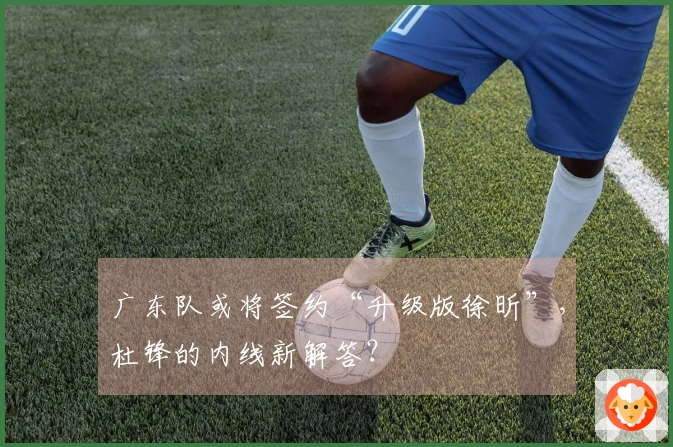 广东队或将签约“升级版徐昕”，杜锋的内线新解答？