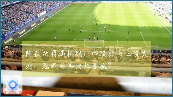阿森纳再遇挑战，四场对决三场失利，冠军或再次归曼城？