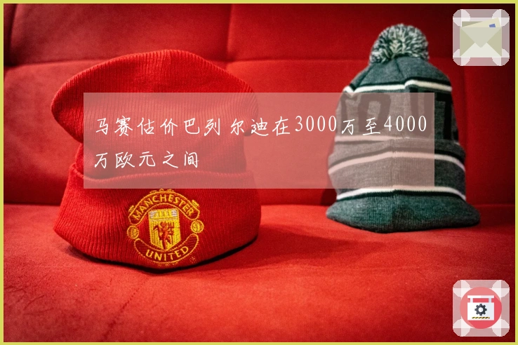 马赛估价巴列尔迪在3000万至4000万欧元之间