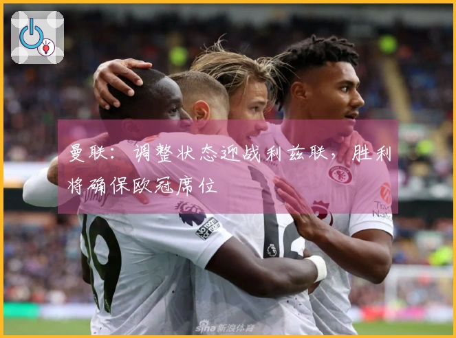 曼联：调整状态迎战利兹联，胜利将确保欧冠席位