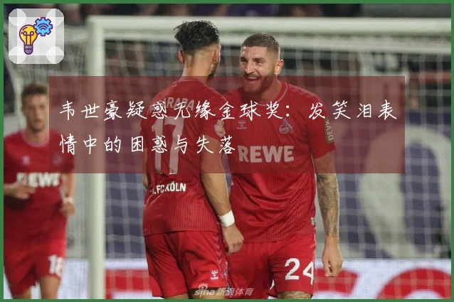 韦世豪疑惑无缘金球奖：发笑泪表情中的困惑与失落