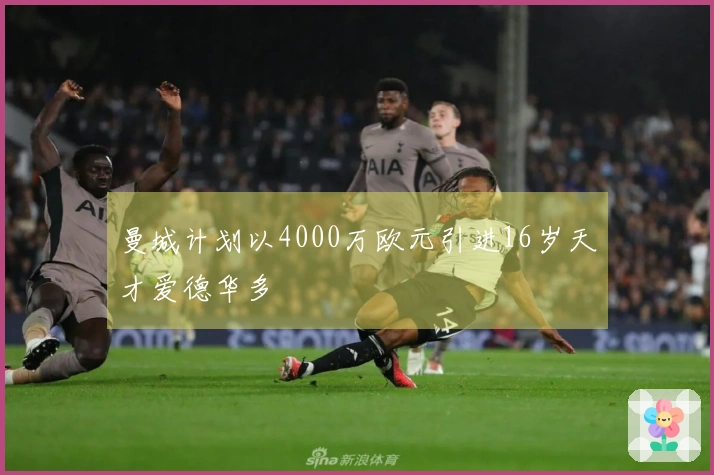 曼城计划以4000万欧元引进16岁天才爱德华多