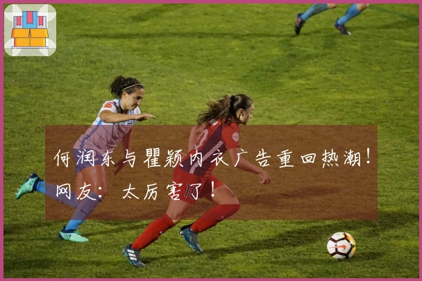 何润东与瞿颖内衣广告重回热潮！网友：太厉害了！