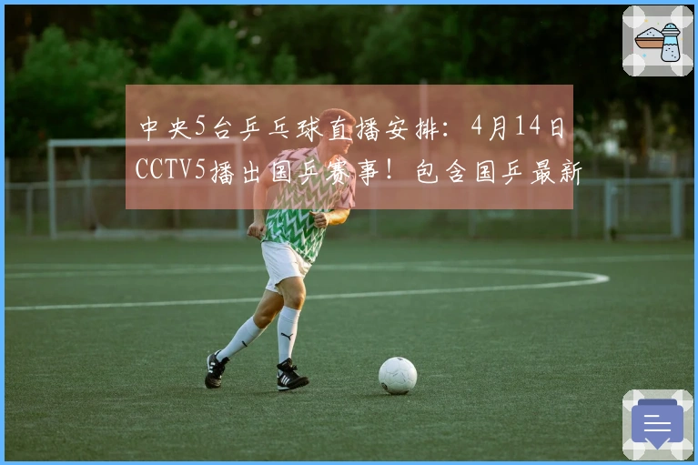 中央5台乒乓球直播安排:4月14日CCTV5播出国乒赛事!包含国乒最新动态!