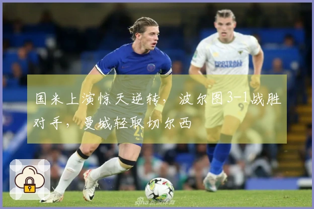 国米上演惊天逆转，波尔图3-1战胜对手，曼城轻取切尔西