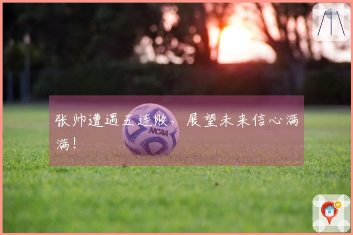 张帅遭遇五连败，展望未来信心满满！