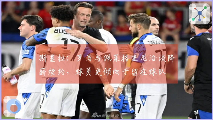 斯基拉：罗马与佩莱格里尼洽谈降薪续约，球员更倾向于留在球队