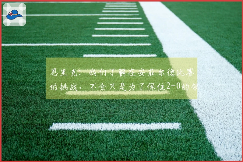 恩里克：我们了解在安菲尔德比赛的挑战，不会只是为了保住2-0的领先。