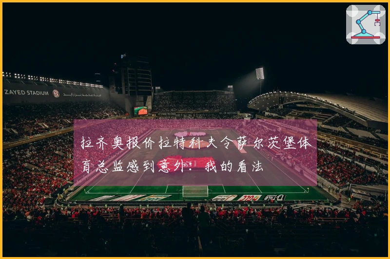 拉齐奥报价拉特科夫令萨尔茨堡体育总监感到意外：我的看法