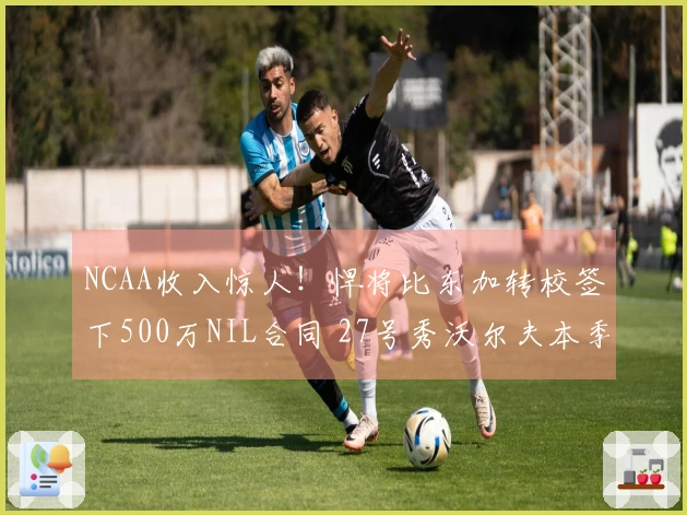 NCAA收入惊人！悍将比东加转校签下500万NIL合同 27号秀沃尔夫本季获得280万