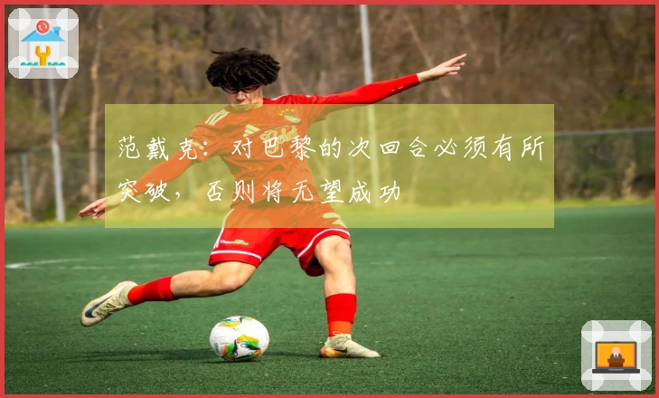 范戴克：对巴黎的次回合必须有所突破，否则将无望成功